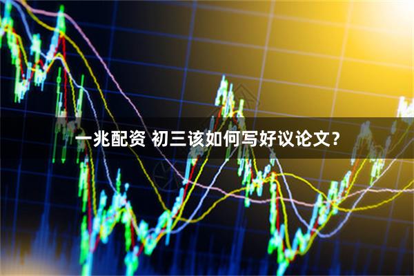 一兆配资 初三该如何写好议论文？