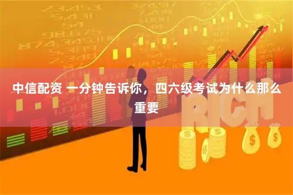 中信配资 一分钟告诉你，四六级考试为什么那么重要