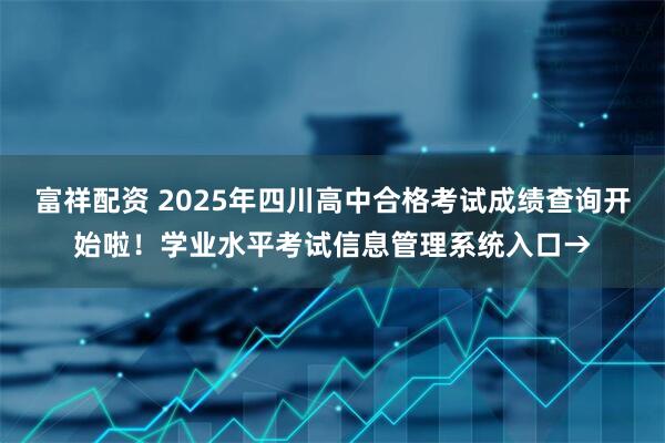 富祥配资 2025年四川高中合格考试成绩查询开始啦！学业水平考试信息管理系统入口→