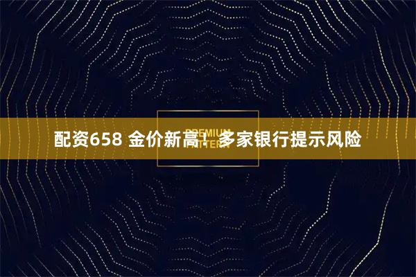 配资658 金价新高！多家银行提示风险