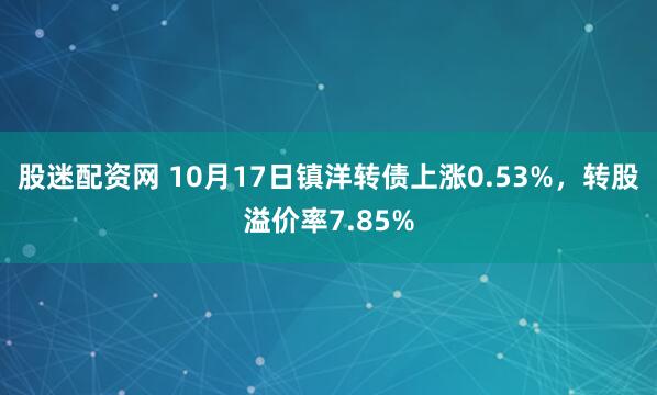 股迷配资网 10月17日镇洋转债上涨0.53%,转股溢价率7.85%