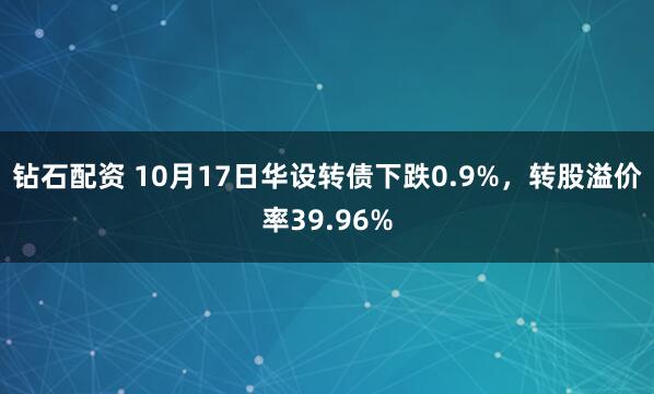 钻石配资 10月17日华设转债下跌0.9%,转股溢价率39.96%