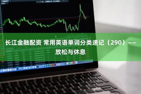 长江金融配资 常用英语单词分类速记(290)——放松与休息