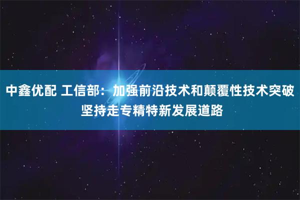 中鑫优配 工信部:加强前沿技术和颠覆性技术突破 坚持走专精特新发展道路