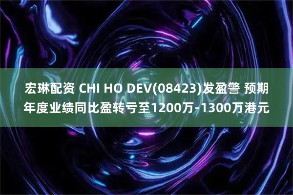 宏琳配资 CHI HO DEV(08423)发盈警 预期年度业绩同比盈转亏至1200万-1300万港元