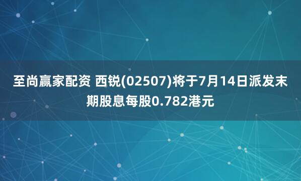 至尚赢家配资 西锐(02507)将于7月14日派发末期股息每股0.782港元