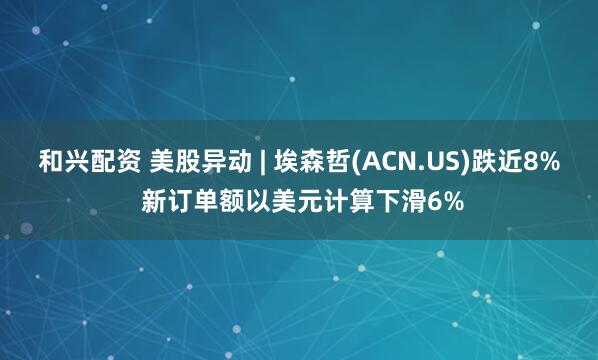 和兴配资 美股异动 | 埃森哲(ACN.US)跌近8% 新订单额以美元计算下滑6%