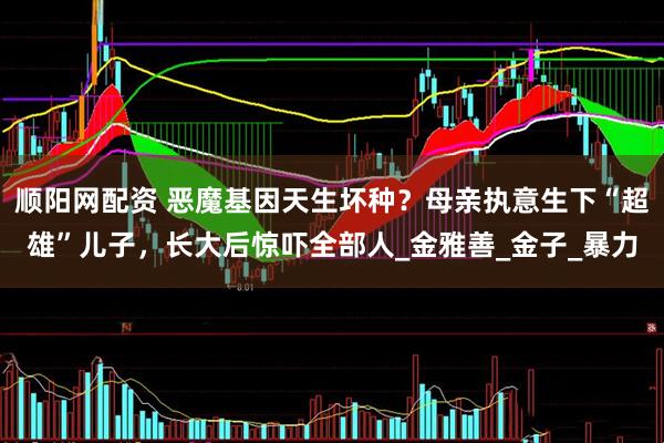 顺阳网配资 恶魔基因天生坏种?母亲执意生下“超雄”儿子,长大后惊吓全部人_金雅善_金子_暴力