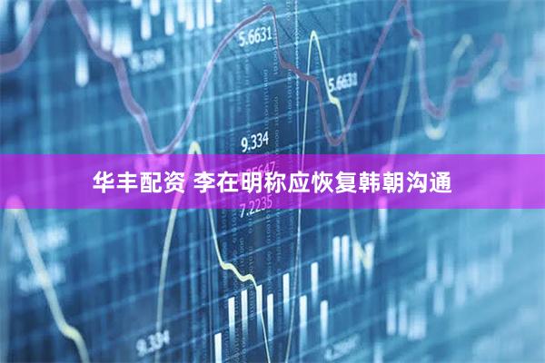 华丰配资 李在明称应恢复韩朝沟通