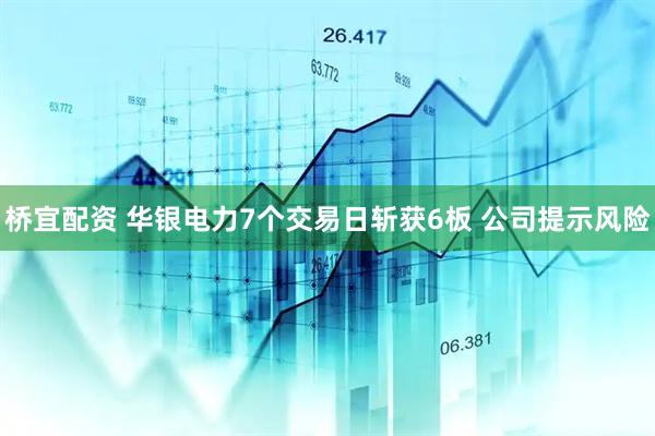 桥宜配资 华银电力7个交易日斩获6板 公司提示风险
