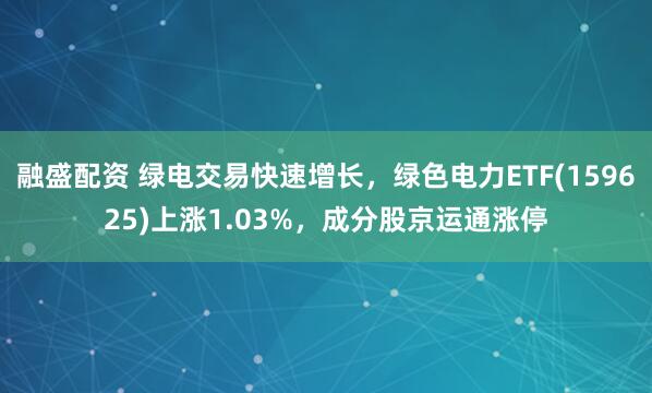 融盛配资 绿电交易快速增长，绿色电力ETF(159625)上涨1.03%，成分股京运通涨停