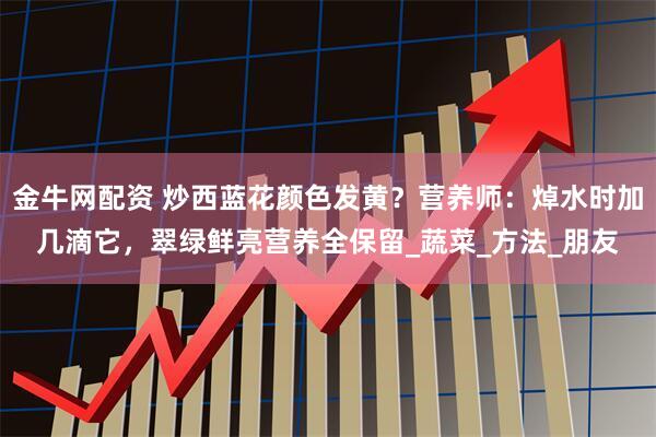 金牛网配资 炒西蓝花颜色发黄?营养师:焯水时加几滴它,翠绿鲜亮营养全保留_蔬菜_方法_朋友