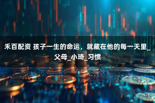 禾百配资 孩子一生的命运,就藏在他的每一天里_父母_小琦_习惯