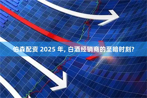 伯森配资 2025 年, 白酒经销商的至暗时刻?