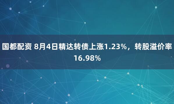 国都配资 8月4日精达转债上涨1.23%，转股溢价率16.98%