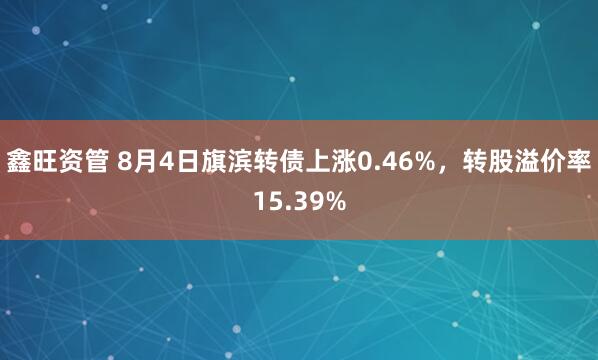 鑫旺资管 8月4日旗滨转债上涨0.46%，转股溢价率15.39%