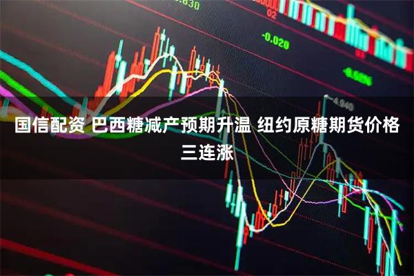 国信配资 巴西糖减产预期升温 纽约原糖期货价格三连涨
