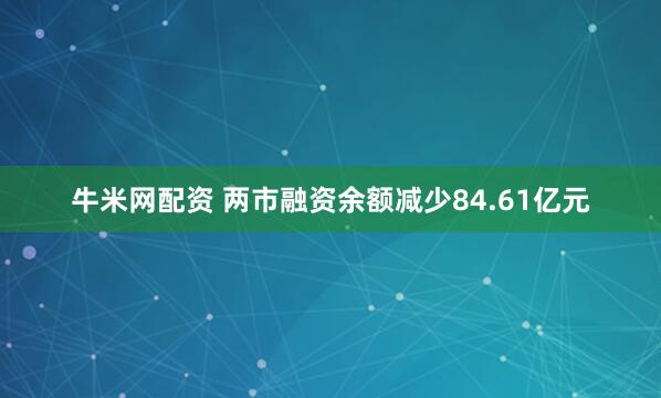 牛米网配资 两市融资余额减少84.61亿元