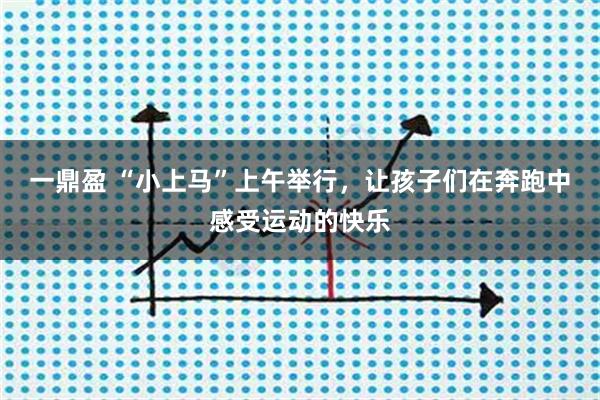 一鼎盈 “小上马”上午举行，让孩子们在奔跑中感受运动的快乐