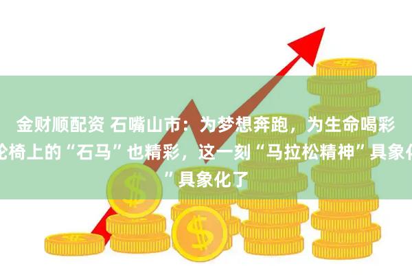 金财顺配资 石嘴山市：为梦想奔跑，为生命喝彩。轮椅上的“石马”也精彩，这一刻“马拉松精神”具象化了