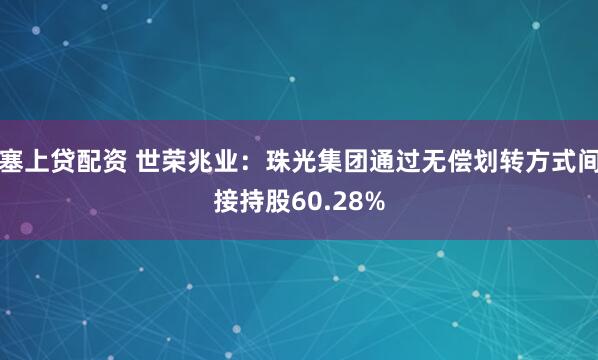 塞上贷配资 世荣兆业：珠光集团通过无偿划转方式间接持股60.28%