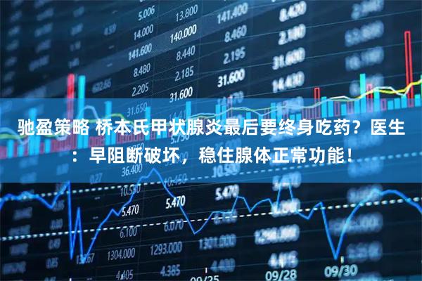 驰盈策略 桥本氏甲状腺炎最后要终身吃药？医生：早阻断破坏，稳住腺体正常功能！