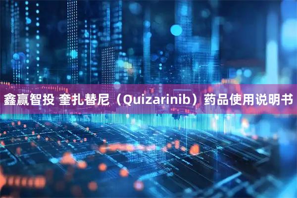 鑫赢智投 奎扎替尼（Quizarinib）药品使用说明书