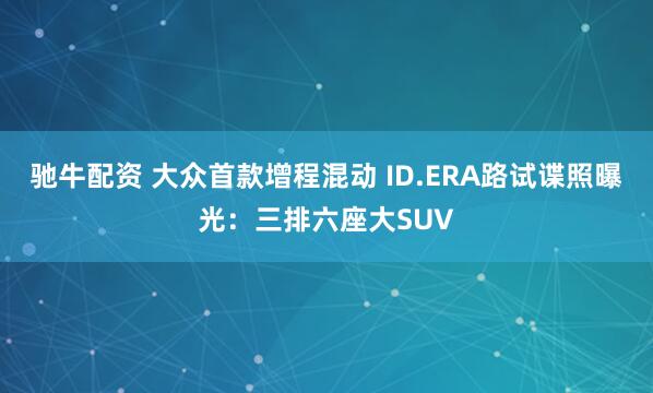驰牛配资 大众首款增程混动 ID.ERA路试谍照曝光：三排六座大SUV