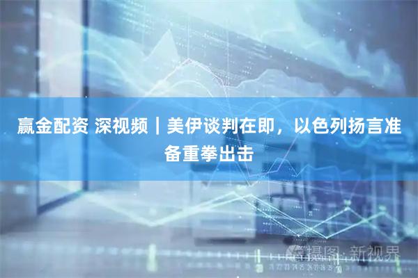 赢金配资 深视频｜美伊谈判在即，以色列扬言准备重拳出击