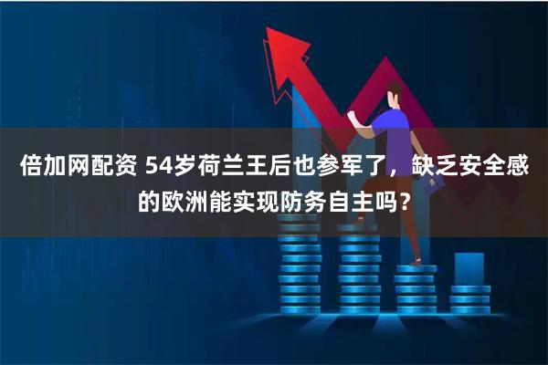倍加网配资 54岁荷兰王后也参军了，缺乏安全感的欧洲能实现防务自主吗？