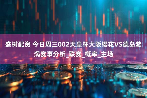 盛树配资 今日周三002天皇杯大阪樱花VS德岛漩涡赛事分析_联赛_概率_主场