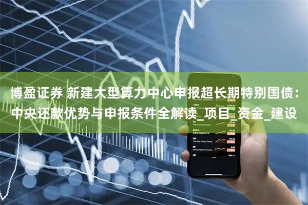 博盈证券 新建大型算力中心申报超长期特别国债：中央还款优势与申报条件全解读_项目_资金_建设