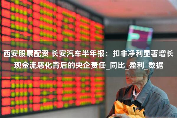 西安股票配资 长安汽车半年报：扣非净利显著增长现金流恶化背后的央企责任_同比_盈利_数据