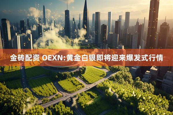 金砖配资 OEXN:黄金白银即将迎来爆发式行情