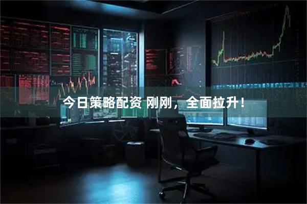 今日策略配资 刚刚，全面拉升！