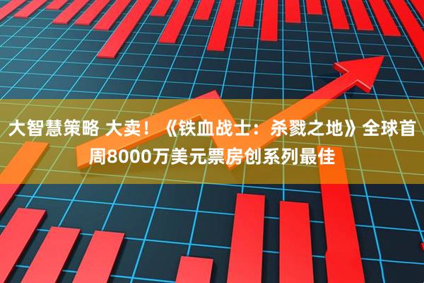 大智慧策略 大卖！《铁血战士：杀戮之地》全球首周8000万美元票房创系列最佳