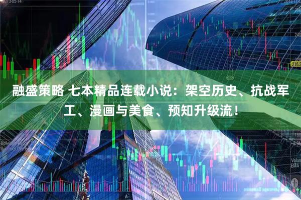 融盛策略 七本精品连载小说：架空历史、抗战军工、漫画与美食、预知升级流！