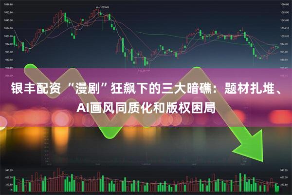 银丰配资 “漫剧”狂飙下的三大暗礁：题材扎堆、AI画风同质化和版权困局