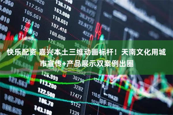快乐配资 嘉兴本土三维动画标杆！天南文化用城市宣传+产品展示双案例出圈