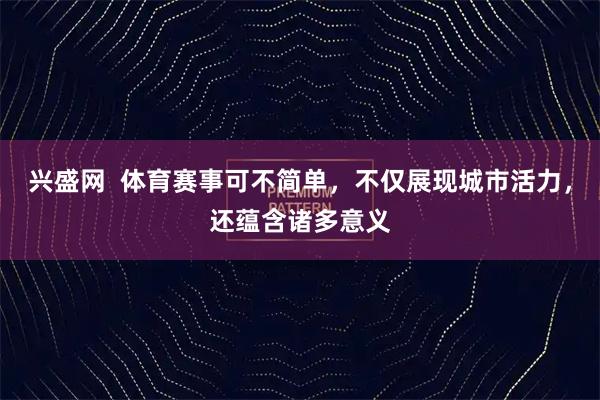 兴盛网  体育赛事可不简单，不仅展现城市活力，还蕴含诸多意义