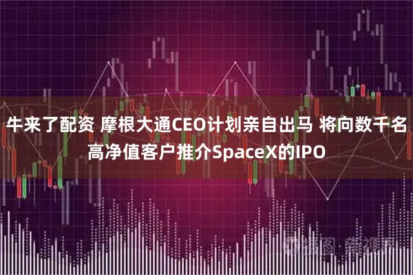 牛来了配资 摩根大通CEO计划亲自出马 将向数千名高净值客户推介SpaceX的IPO