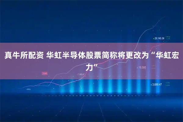 真牛所配资 华虹半导体股票简称将更改为“华虹宏力”