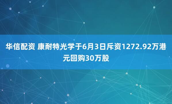华信配资 康耐特光学于6月3日斥资1272.92万港元回购30万股